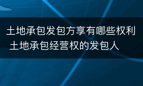 土地承包发包方享有哪些权利 土地承包经营权的发包人