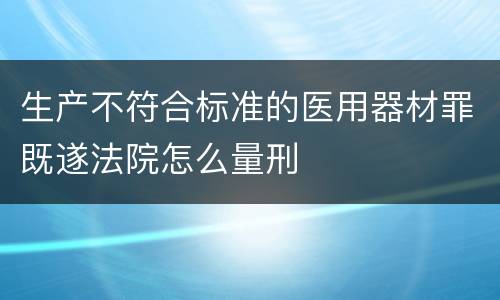 生产不符合标准的医用器材罪既遂法院怎么量刑