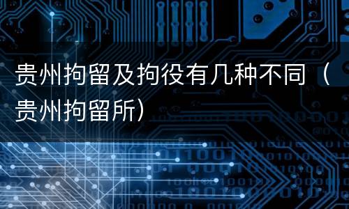 贵州拘留及拘役有几种不同（贵州拘留所）