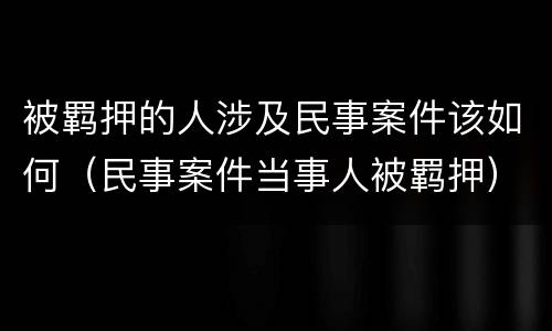 被羁押的人涉及民事案件该如何（民事案件当事人被羁押）