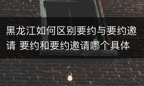 黑龙江如何区别要约与要约邀请 要约和要约邀请哪个具体