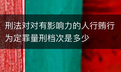 刑法对对有影响力的人行贿行为定罪量刑档次是多少