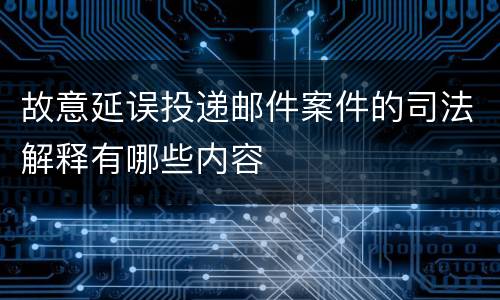 故意延误投递邮件案件的司法解释有哪些内容