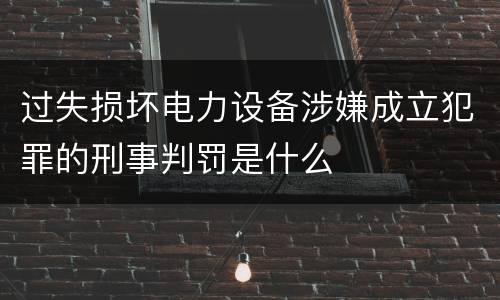 过失损坏电力设备涉嫌成立犯罪的刑事判罚是什么
