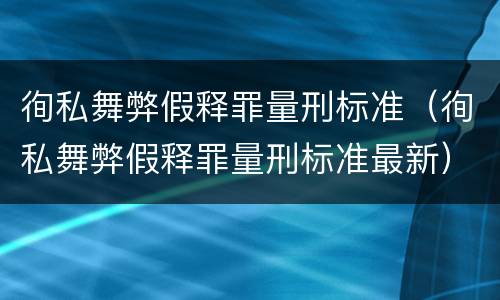 徇私舞弊假释罪量刑标准（徇私舞弊假释罪量刑标准最新）