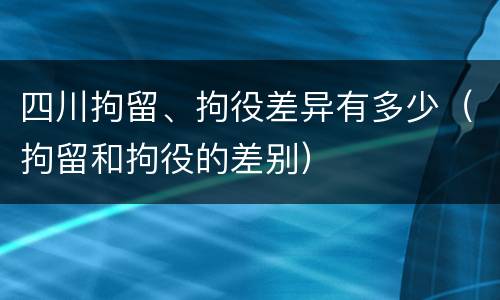 四川拘留、拘役差异有多少（拘留和拘役的差别）