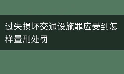 过失损坏交通设施罪应受到怎样量刑处罚