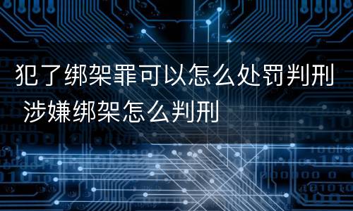 犯了绑架罪可以怎么处罚判刑 涉嫌绑架怎么判刑