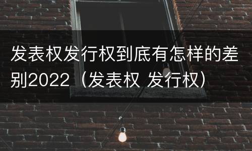 发表权发行权到底有怎样的差别2022（发表权 发行权）