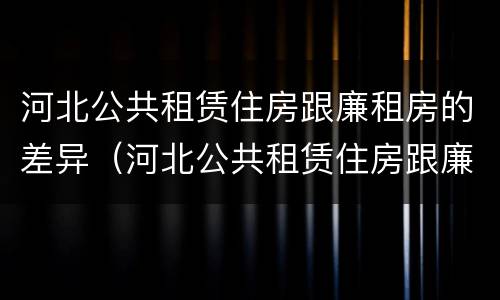 河北公共租赁住房跟廉租房的差异（河北公共租赁住房跟廉租房的差异是什么）