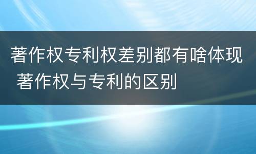著作权专利权差别都有啥体现 著作权与专利的区别