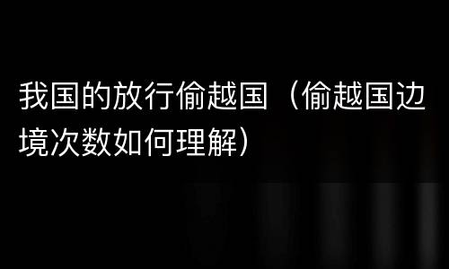 我国的放行偷越国（偷越国边境次数如何理解）