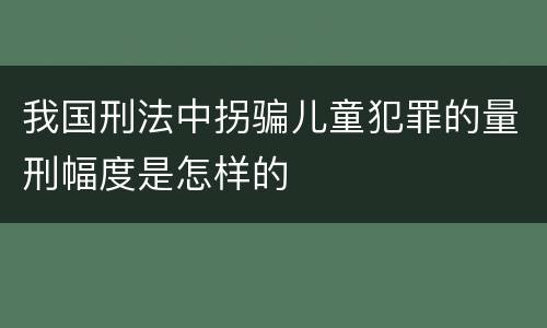 我国刑法中拐骗儿童犯罪的量刑幅度是怎样的