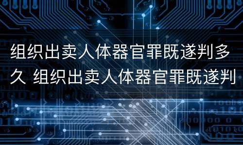 组织出卖人体器官罪既遂判多久 组织出卖人体器官罪既遂判多久缓刑