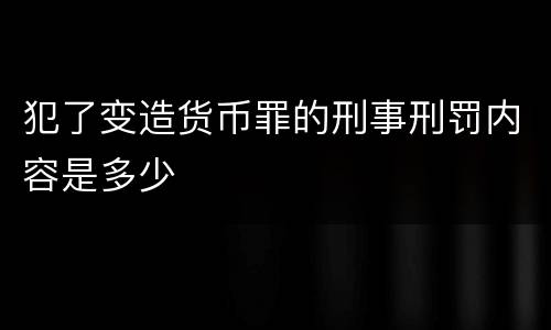犯了变造货币罪的刑事刑罚内容是多少