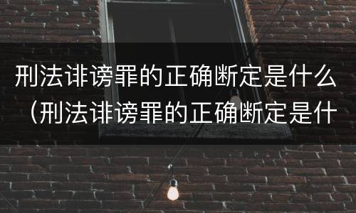 刑法诽谤罪的正确断定是什么（刑法诽谤罪的正确断定是什么意思）