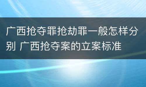 广西抢夺罪抢劫罪一般怎样分别 广西抢夺案的立案标准
