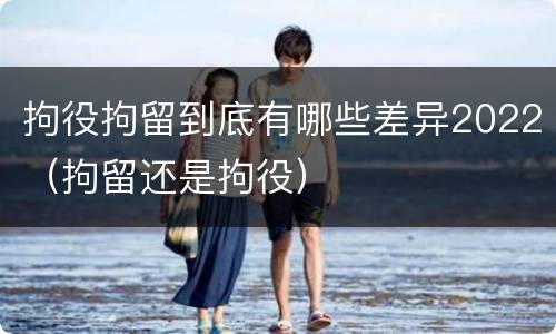 拘役拘留到底有哪些差异2022（拘留还是拘役）