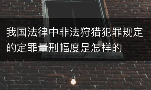 我国法律中非法狩猎犯罪规定的定罪量刑幅度是怎样的