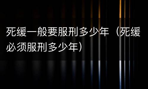 死缓一般要服刑多少年（死缓必须服刑多少年）