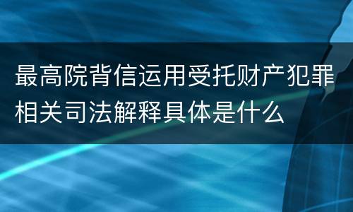 最高院背信运用受托财产犯罪相关司法解释具体是什么