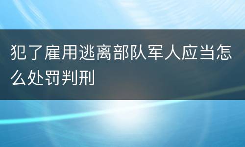 犯了雇用逃离部队军人应当怎么处罚判刑