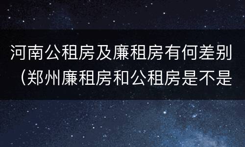 河南公租房及廉租房有何差别（郑州廉租房和公租房是不是一样）