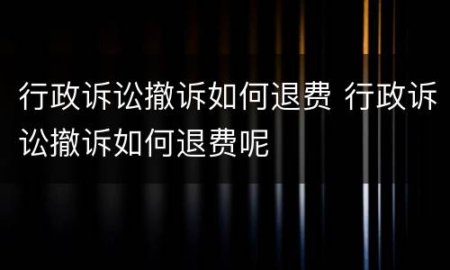 行政诉讼撤诉如何退费 行政诉讼撤诉如何退费呢