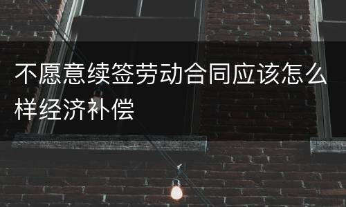 不愿意续签劳动合同应该怎么样经济补偿