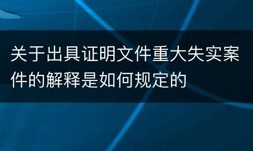 关于出具证明文件重大失实案件的解释是如何规定的