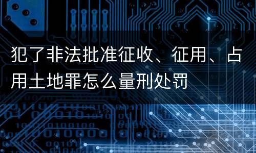 犯了非法批准征收、征用、占用土地罪怎么量刑处罚