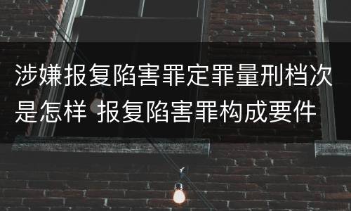 涉嫌报复陷害罪定罪量刑档次是怎样 报复陷害罪构成要件