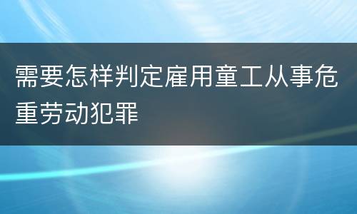 需要怎样判定雇用童工从事危重劳动犯罪