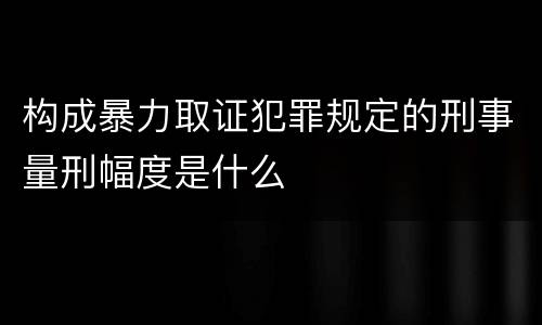 构成暴力取证犯罪规定的刑事量刑幅度是什么
