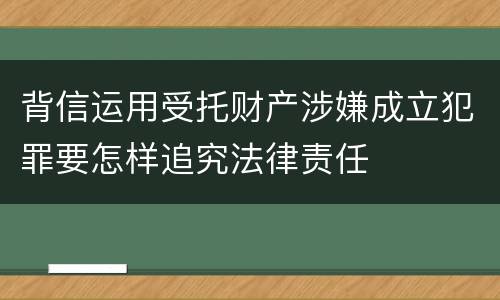 背信运用受托财产涉嫌成立犯罪要怎样追究法律责任