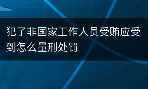 犯了非国家工作人员受贿应受到怎么量刑处罚
