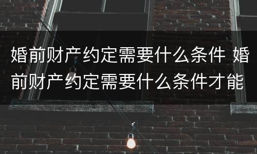 婚前财产约定需要什么条件 婚前财产约定需要什么条件才能生效