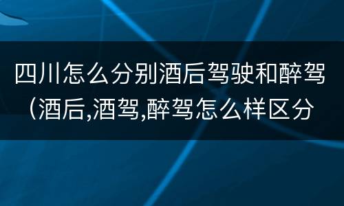 四川怎么分别酒后驾驶和醉驾（酒后,酒驾,醉驾怎么样区分）