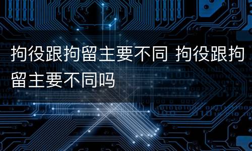 拘役跟拘留主要不同 拘役跟拘留主要不同吗