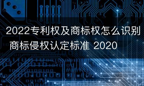 2022专利权及商标权怎么识别 商标侵权认定标准 2020