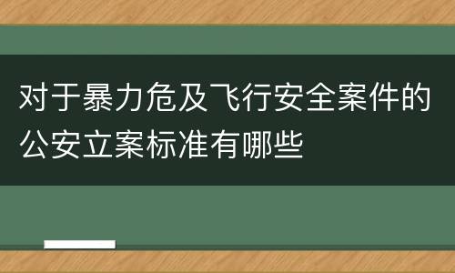 对于暴力危及飞行安全案件的公安立案标准有哪些