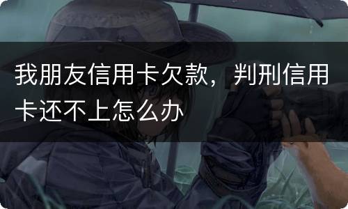 我朋友信用卡欠款，判刑信用卡还不上怎么办