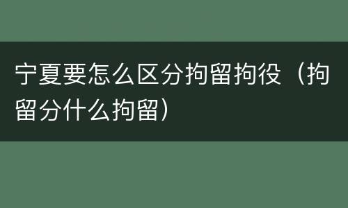 宁夏要怎么区分拘留拘役（拘留分什么拘留）