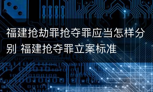 福建抢劫罪抢夺罪应当怎样分别 福建抢夺罪立案标准