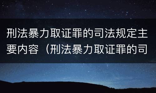 刑法暴力取证罪的司法规定主要内容（刑法暴力取证罪的司法规定主要内容是）