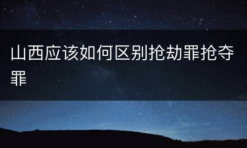 山西应该如何区别抢劫罪抢夺罪