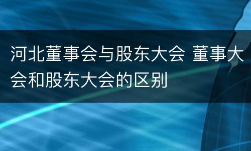 河北董事会与股东大会 董事大会和股东大会的区别