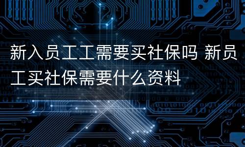 新入员工工需要买社保吗 新员工买社保需要什么资料