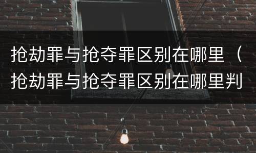 抢劫罪与抢夺罪区别在哪里（抢劫罪与抢夺罪区别在哪里判）