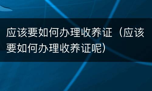 应该要如何办理收养证（应该要如何办理收养证呢）